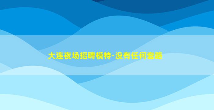 大连夜场招聘模特-没有任何套路