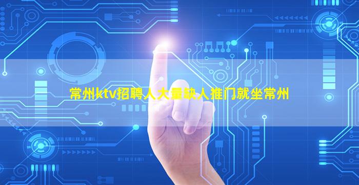 常州ktv招聘人大量缺人推门就坐常州