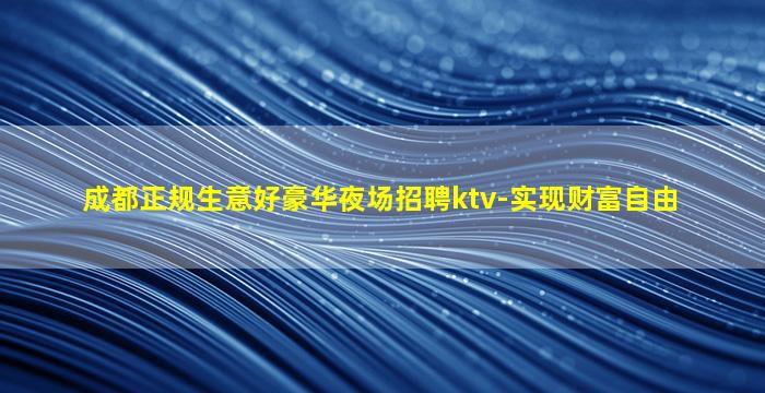 成都正规生意好豪华夜场招聘ktv-实现财富自由